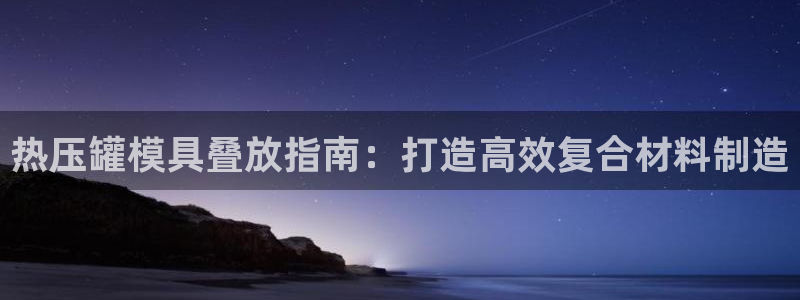 易倍企业管理软件：热压罐模具叠放指南：打造高效复合材料制