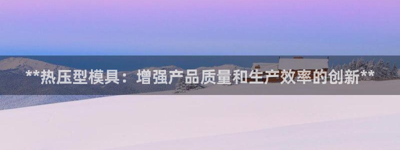 emc易倍官方下载：**热压型模具：增强产品质量和生产效