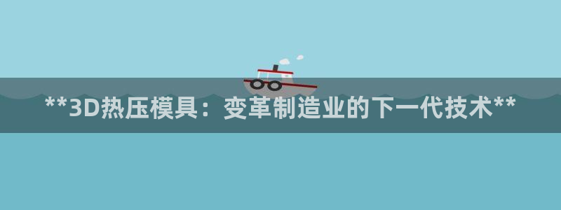 emc下载：**3D热压模具：变革制造业的下一代技术**