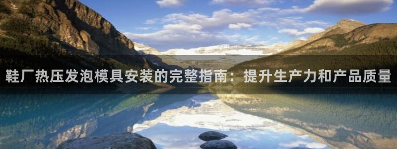 EMC易倍官方网址：鞋厂热压发泡模具安装的完整指南：提升