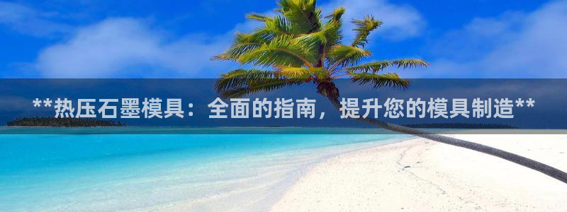 易倍单词官方网站下载安卓：**热压石墨模具：全面的指南，