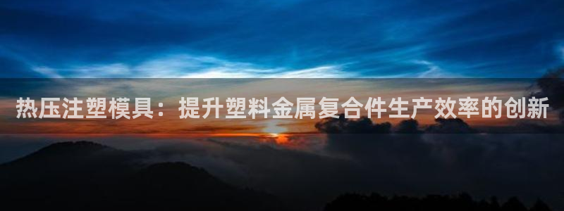 emc易倍官方平：热压注塑模具：提升塑料金属复合件生产效