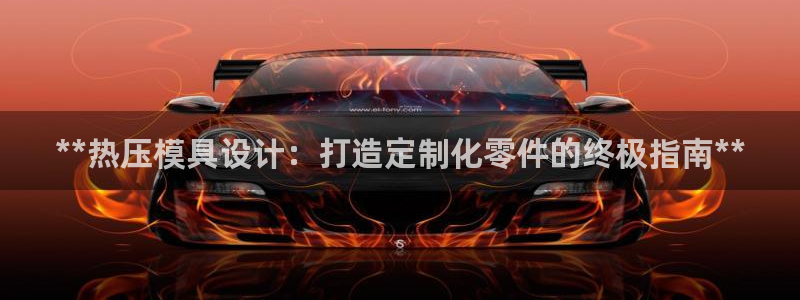 易倍纤酵素效果好吗：**热压模具设计：打造定制化零件的终