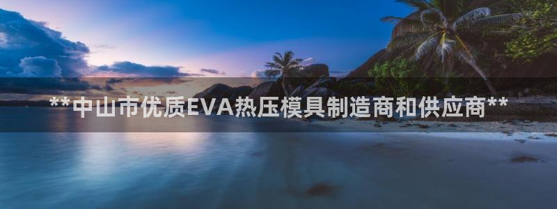 易倍申竞品：**中山市优质EVA热压模具制造商和供应商*