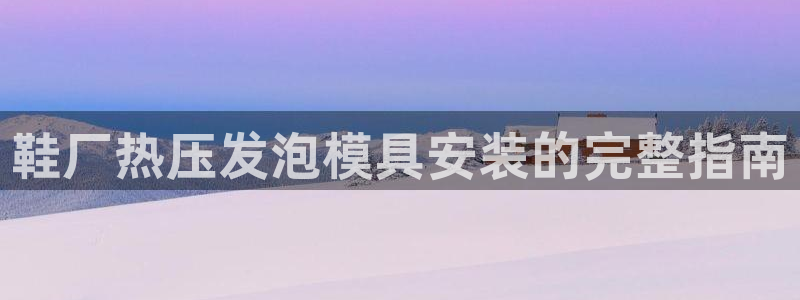 易倍单词官方网站下载：鞋厂热压发泡模具安装的完整指南