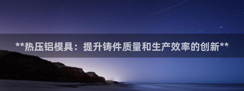 易倍网络技术有限公司怎么样：**热压铝模具：提升铸件质量