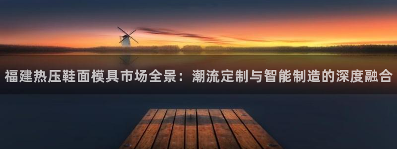 emc低频不过：福建热压鞋面模具市场全景：潮流定制与智能