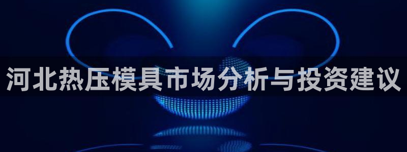 易倍申多少钱：河北热压模具市场分析与投资建议