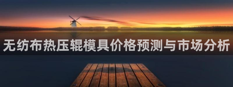 emc易倍出空款：无纺布热压辊模具价格预测与市场分析
