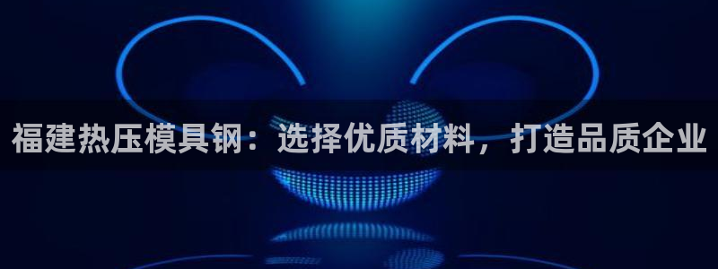 易倍英语官方网站登录：福建热压模具钢：选择优质材料，打造