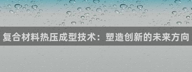 易倍达科技有限公司：复合材料热压成型技术：塑造创新的未来