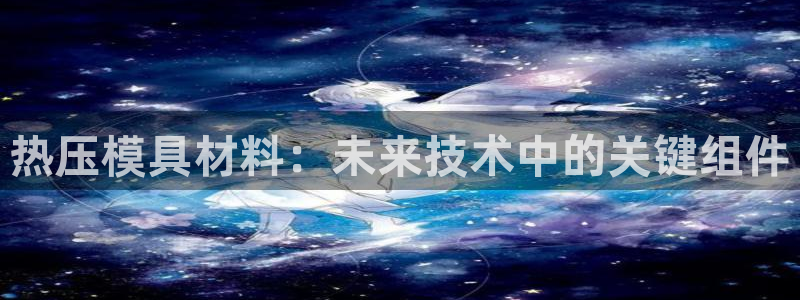 emc易倍官方平台：热压模具材料：未来技术中的关键组件