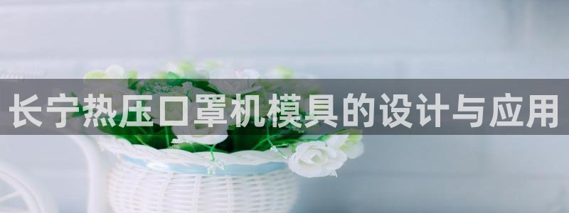 emc易倍官网登录入口：长宁热压口罩机模具的设计与应用
