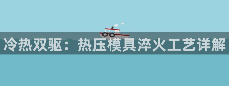 易倍申厂家：冷热双驱：热压模具淬火工艺详解