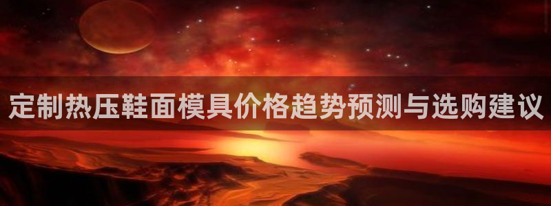 易倍思教育：定制热压鞋面模具价格趋势预测与选购建议