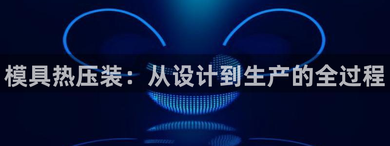 易倍下载手机版：模具热压装：从设计到生产的全过程
