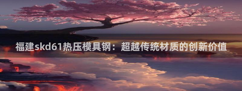 emc易倍官网app下载：福建skd61热压模具钢：超越
