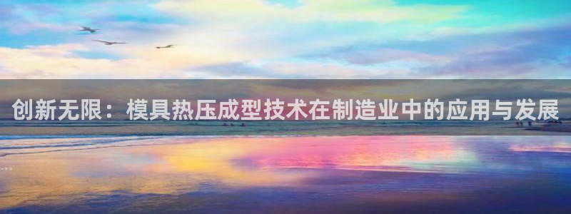 emc易倍怎么样：创新无限：模具热压成型技术在制造业中的