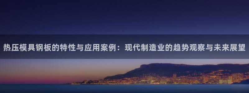 emc易倍出空款：热压模具钢板的特性与应用案例：现代制造