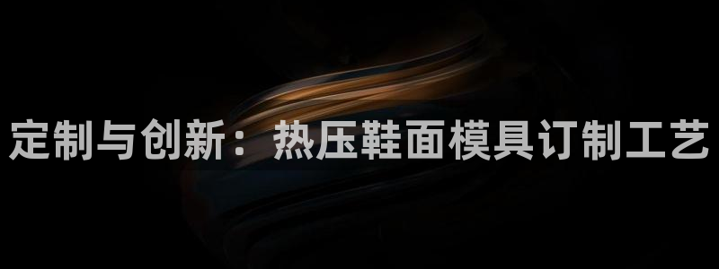 易倍电竞,有球必应：定制与创新：热压鞋面模具订制工艺