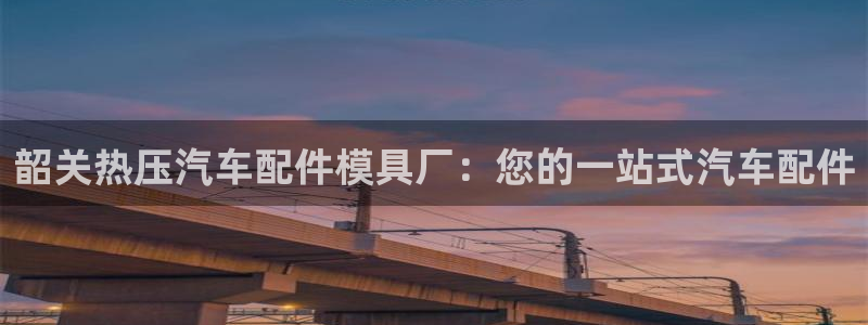 易倍申服用方法：韶关热压汽车配件模具厂：您的一站式汽车配