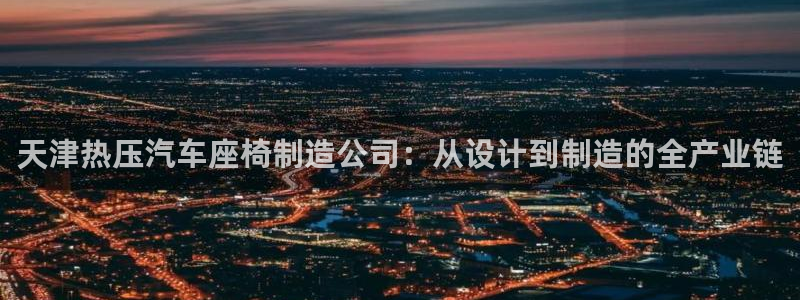 易倍申安理申区别：天津热压汽车座椅制造公司：从设计到制造