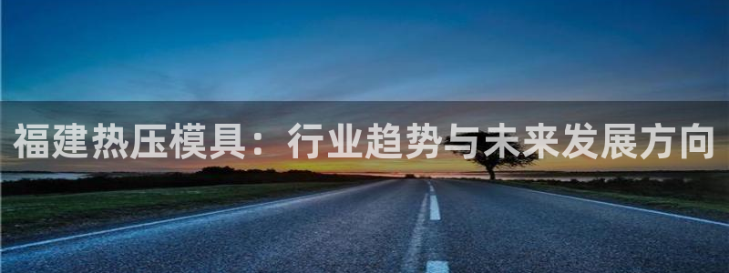 易倍康简历:福建热压模具:行业趋势与未来发展方向