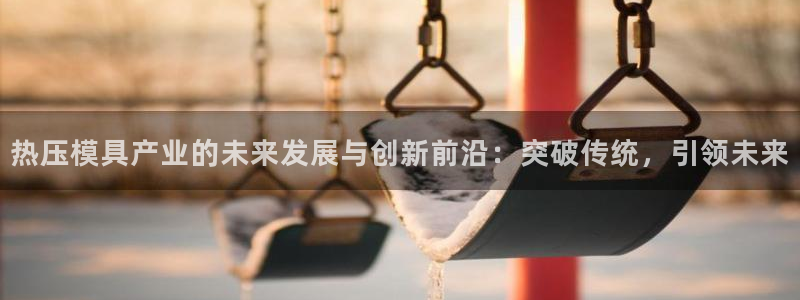 易倍emc网址网页版本登陆:热压模具产业的未来发展与创新