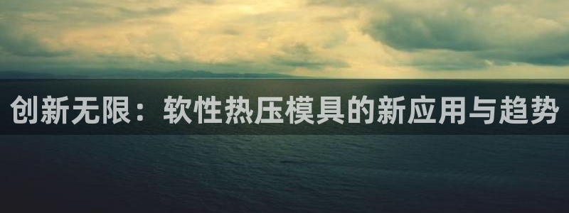 易倍单词官方网站:创新无限:软性热压模具的新应用与趋势