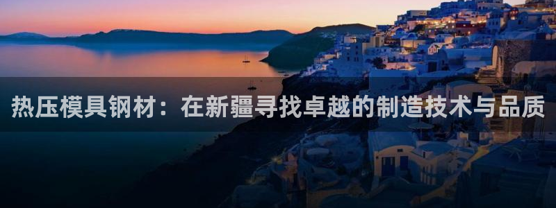 emc全站易倍：热压模具钢材：在新疆寻找卓越的制造技术与