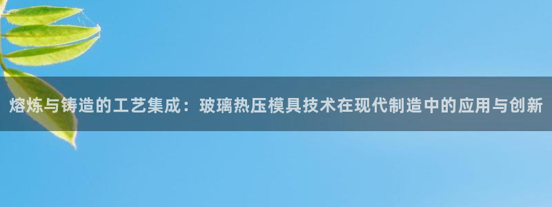 emc易倍全站官网:熔炼与铸造的工艺集成:玻璃热压模具技
