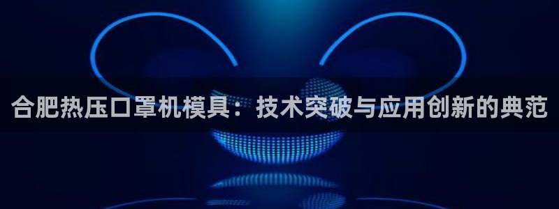 易倍达科技有限公司怎么样：合肥热压口罩机模具：技术突破与