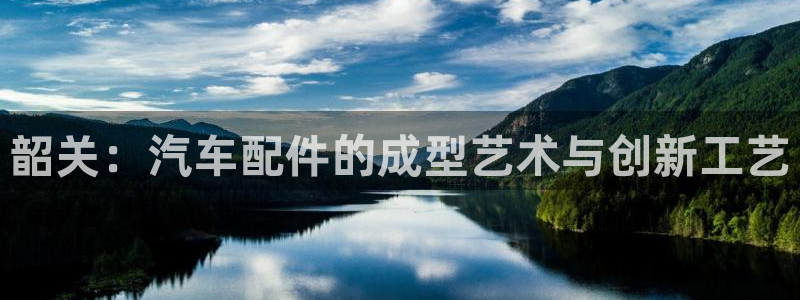 易倍申片能长期服用吗：韶关：汽车配件的成型艺术与创新工艺