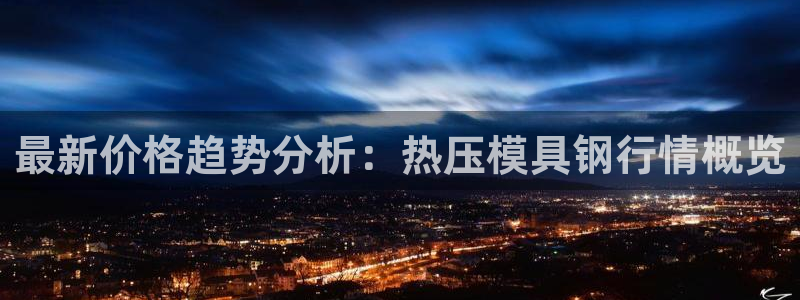 emc易倍在线登录：最新价格趋势分析：热压模具钢行情概览