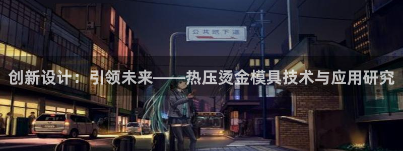 易倍电竞安装教程:创新设计:引领未来——热压烫金模具技术