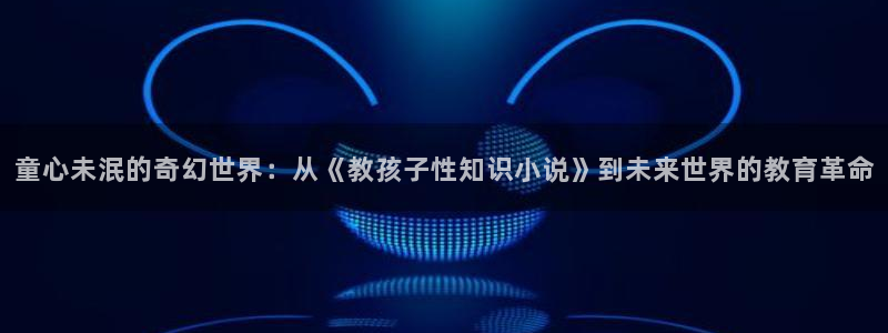 久久小说免费小说下载：童心未泯的奇幻世界：从《教孩子性知识小说》到未来世界的教育革命